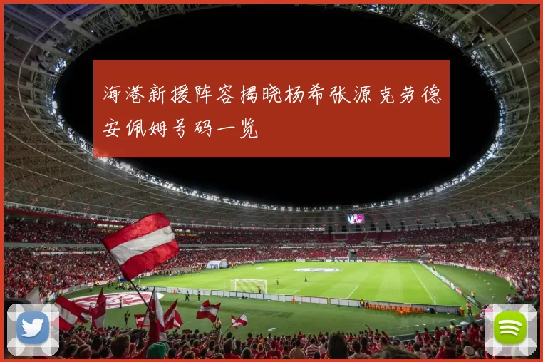海港新援阵容揭晓杨希张源克劳德安佩姆号码一览