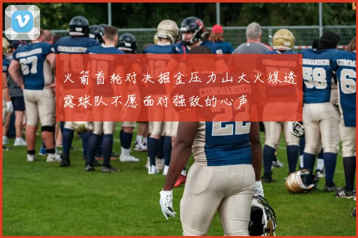 火箭首轮对决掘金压力山大火媒透露球队不愿面对强敌的心声