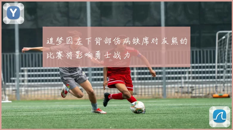 追梦因左下背部伤病缺席对灰熊的比赛将影响勇士战力