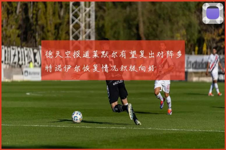 德天空报道莱默尔有望复出对阵多特诺伊尔恢复情况积极向好