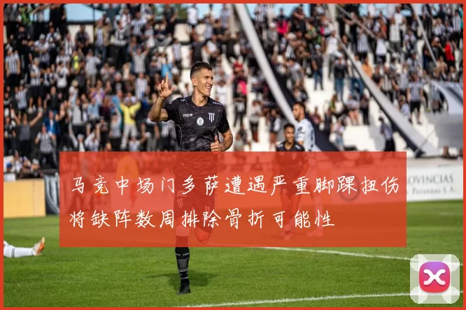 马竞中场门多萨遭遇严重脚踝扭伤将缺阵数周排除骨折可能性