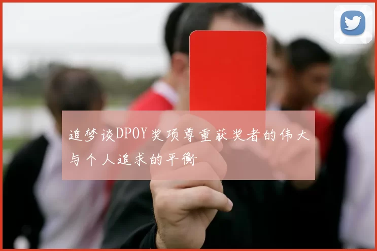 追梦谈DPOY奖项尊重获奖者的伟大与个人追求的平衡