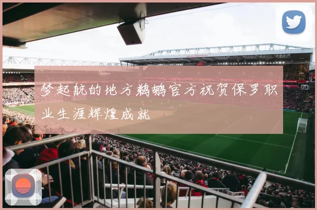 梦起航的地方鹈鹕官方祝贺保罗职业生涯辉煌成就