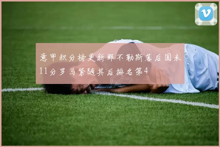 意甲积分榜更新那不勒斯落后国米11分罗马紧随其后排名第4