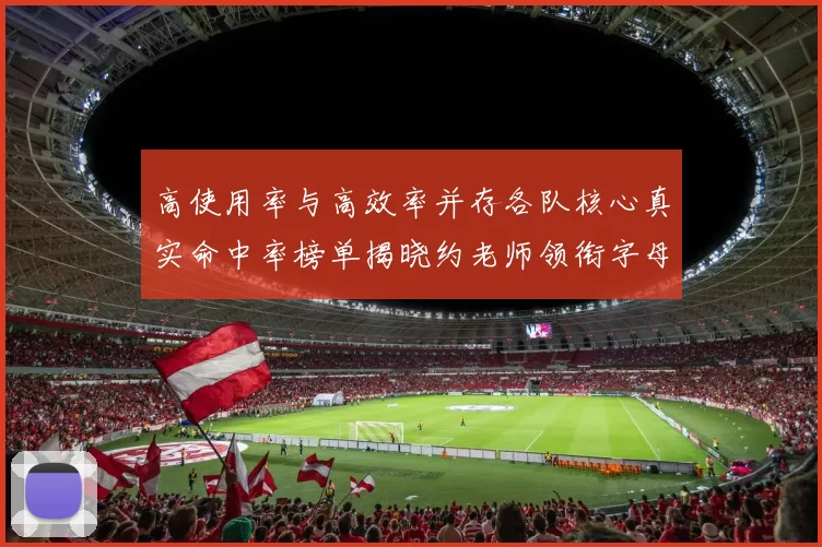 高使用率与高效率并存各队核心真实命中率榜单揭晓约老师领衔字母紧随其后