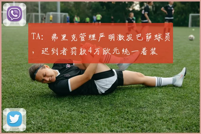 TA：弗里克管理严明激发巴萨球员，迟到者罚款4万欧元统一着装