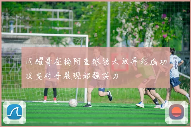 闪耀哥在梅阿查球场大放异彩成功攻克对手展现超强实力