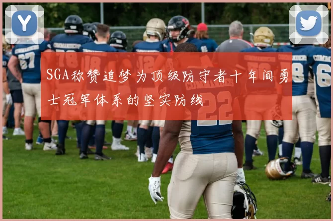 SGA称赞追梦为顶级防守者十年间勇士冠军体系的坚实防线