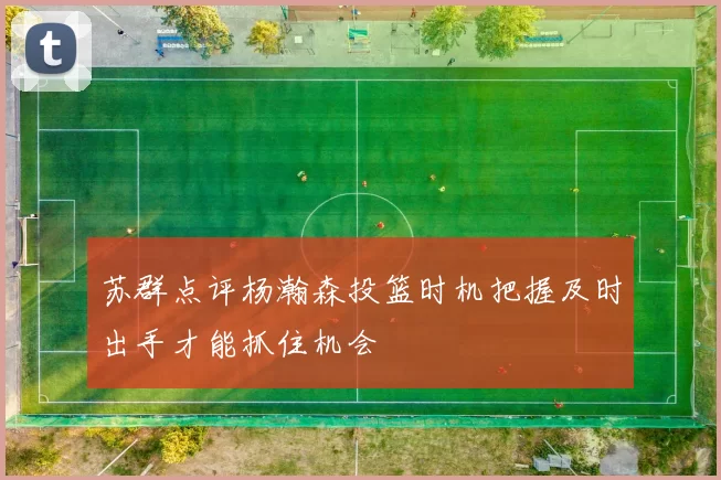 苏群点评杨瀚森投篮时机把握及时出手才能抓住机会