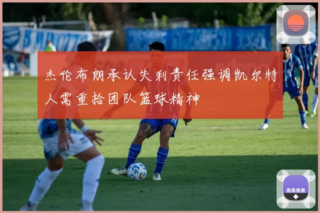 杰伦布朗承认失利责任强调凯尔特人需重拾团队篮球精神