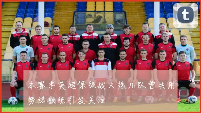 本赛季英超保级战火热几队曾共用努诺教练引发关注