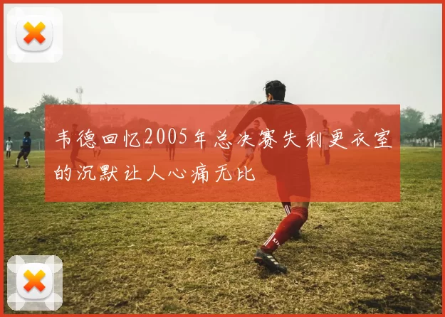 韦德回忆2005年总决赛失利更衣室的沉默让人心痛无比