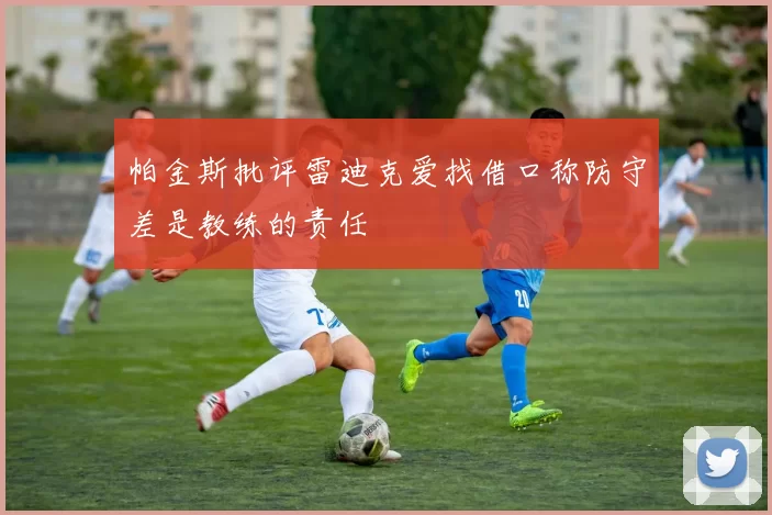 帕金斯批评雷迪克爱找借口称防守差是教练的责任