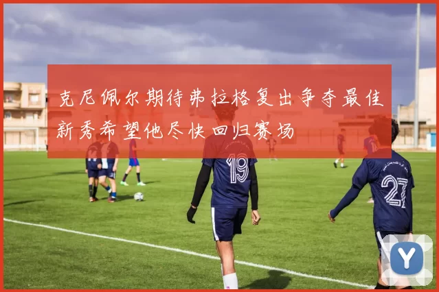 克尼佩尔期待弗拉格复出争夺最佳新秀希望他尽快回归赛场