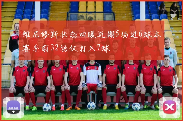 维尼修斯状态回暖近期5场进6球本赛季前32场仅打入7球