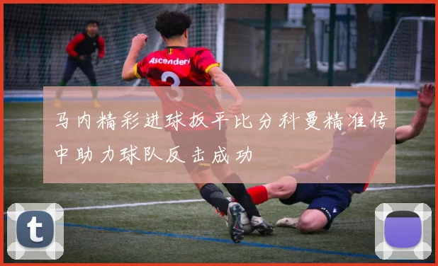 马内精彩进球扳平比分科曼精准传中助力球队反击成功