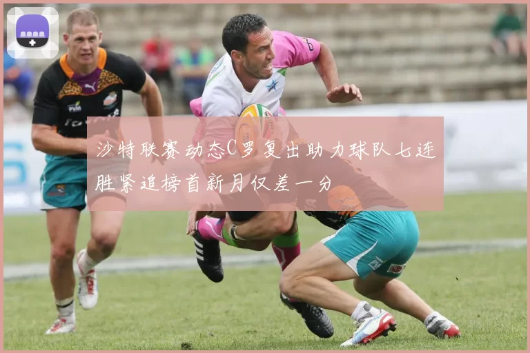 沙特联赛动态C罗复出助力球队七连胜紧追榜首新月仅差一分