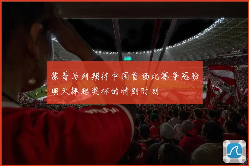 蒙哥马利期待中国首场比赛争冠盼明天捧起奖杯的特别时刻