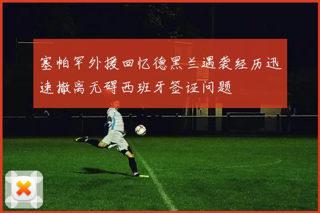 塞帕罕外援回忆德黑兰遇袭经历迅速撤离无碍西班牙签证问题