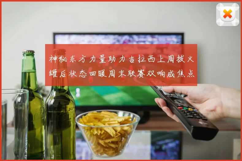 神秘东方力量助力吉拉西上周拔火罐后状态回暖周末联赛双响成焦点