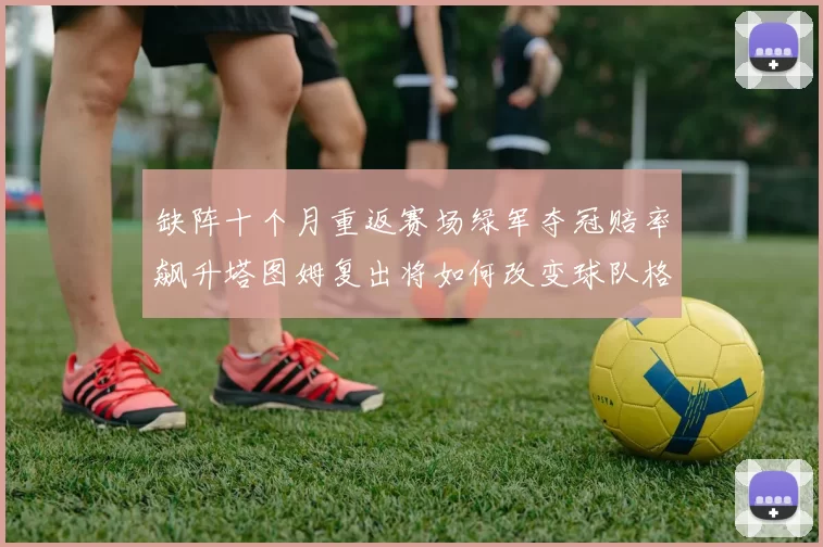 缺阵十个月重返赛场绿军夺冠赔率飙升塔图姆复出将如何改变球队格局