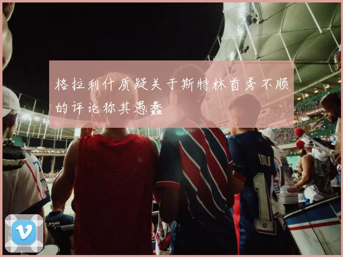 格拉利什质疑关于斯特林首秀不顺的评论称其愚蠢