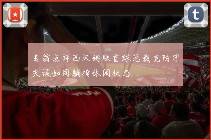 基翁点评西汉姆联首球范戴克防守失误如同躺椅休闲状态