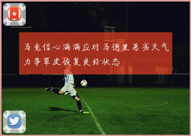 马竞信心满满应对马德里恶劣天气力争草皮恢复良好状态
