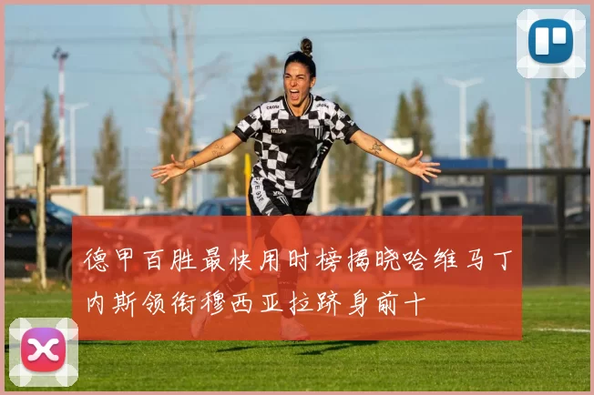德甲百胜最快用时榜揭晓哈维马丁内斯领衔穆西亚拉跻身前十