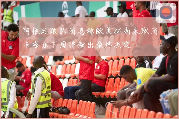 阿根廷跟队消息称欧美杯尚未取消卡塔尔下周将做出最终决定