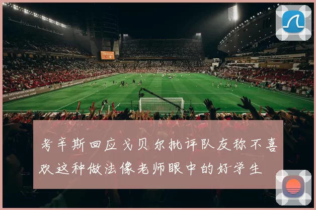 考辛斯回应戈贝尔批评队友称不喜欢这种做法像老师眼中的好学生